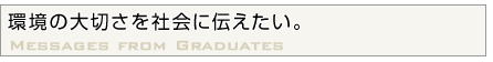 環境の大切さを社会に伝えたい。