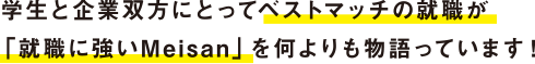 学生と企業双方にとつてベストマッチの就職が、「就職に強いMeisan」を何よりも物語っています！