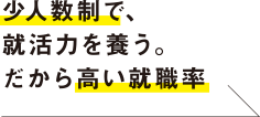 少人数制で、就活力を養うだから高い就職率