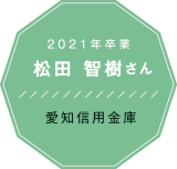 2021年卒業 | 愛知信用金庫　松田 智樹さん