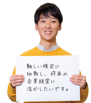 難しい検定に挑戦し、将来の企業経営に活かしたいです。